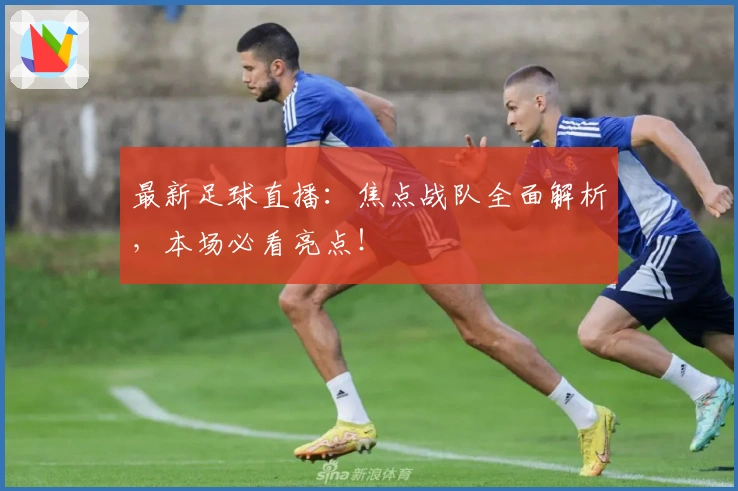 最新足球直播：焦点战队全面解析，本场必看亮点！