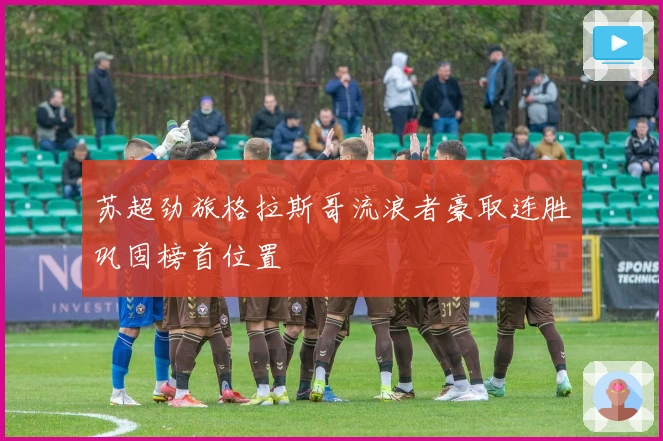 苏超劲旅格拉斯哥流浪者豪取连胜巩固榜首位置