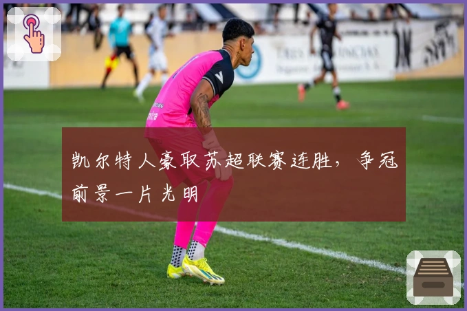 凯尔特人豪取苏超联赛连胜，争冠前景一片光明