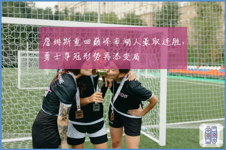 詹姆斯重回巅峰率湖人豪取连胜，勇士争冠形势再添变局