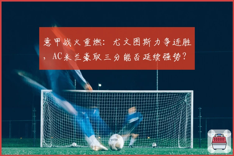 意甲战火重燃：尤文图斯力争连胜，AC米兰豪取三分能否延续强势？