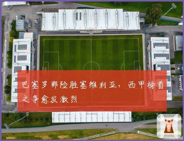 巴塞罗那险胜塞维利亚，西甲榜首之争愈发激烈