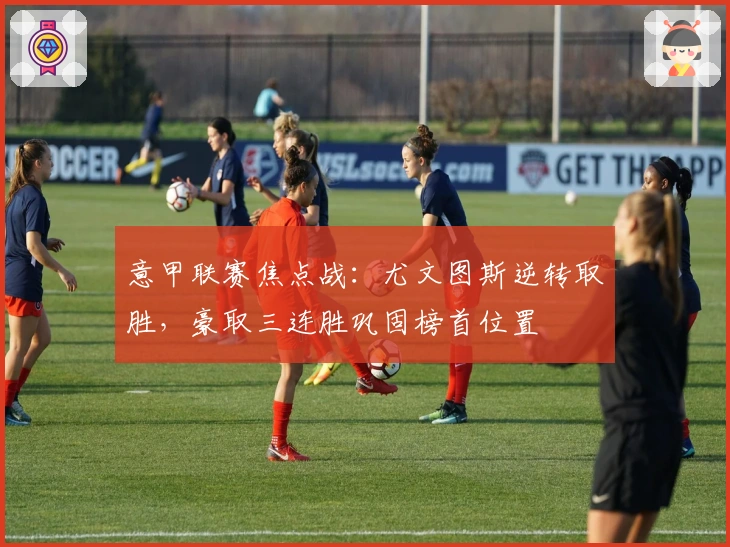 意甲联赛焦点战：尤文图斯逆转取胜，豪取三连胜巩固榜首位置