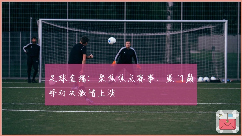 足球直播:聚焦焦点赛事,豪门巅峰对决激情上演