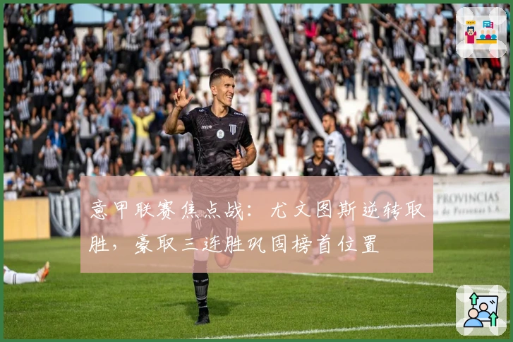 意甲联赛焦点战：尤文图斯逆转取胜，豪取三连胜巩固榜首位置