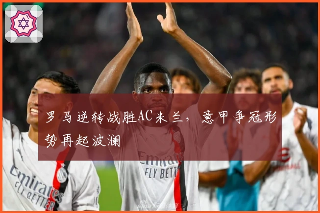 罗马逆转战胜AC米兰，意甲争冠形势再起波澜