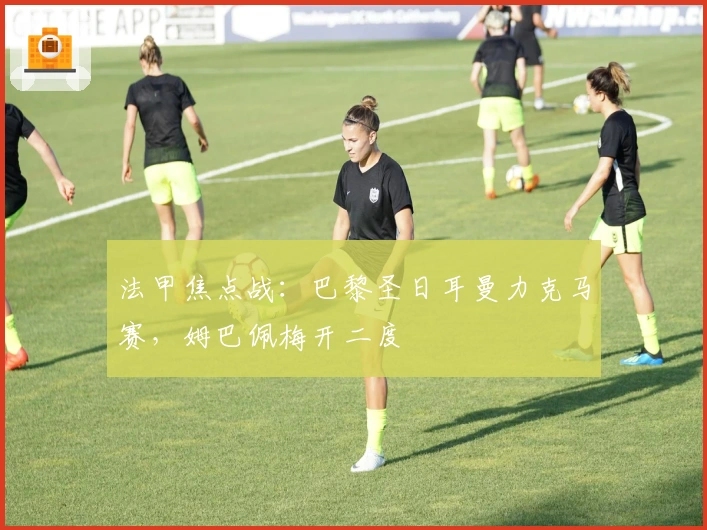 法甲焦点战：巴黎圣日耳曼力克马赛，姆巴佩梅开二度