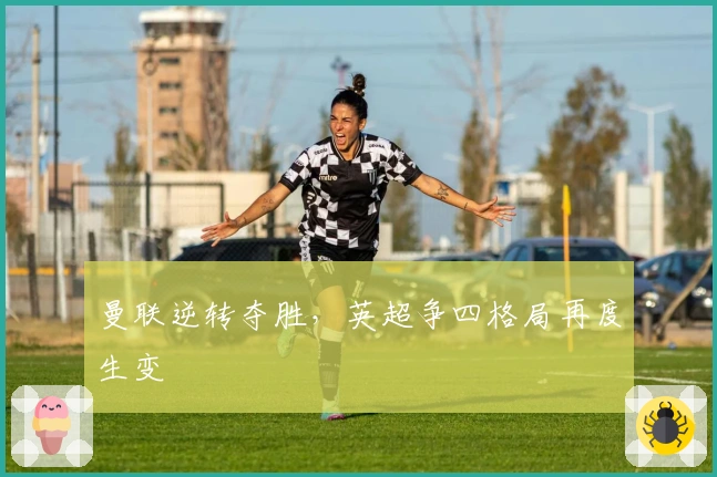 曼联逆转夺胜，英超争四格局再度生变