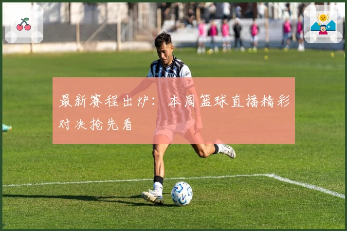 最新赛程出炉：本周篮球直播精彩对决抢先看