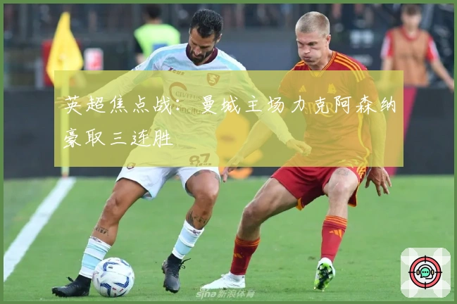 英超焦点战：曼城主场力克阿森纳豪取三连胜