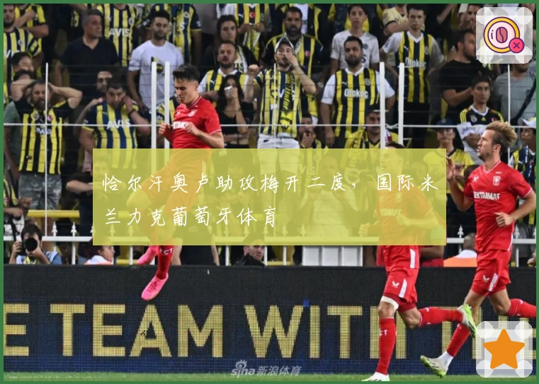 恰尔汗奥卢助攻梅开二度，国际米兰力克葡萄牙体育