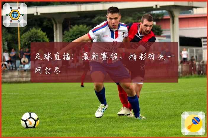 足球直播：最新赛程、精彩对决一网打尽