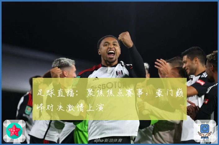 足球直播：聚焦焦点赛事，豪门巅峰对决激情上演