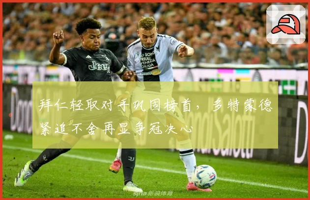 拜仁轻取对手巩固榜首，多特蒙德紧追不舍再显争冠决心