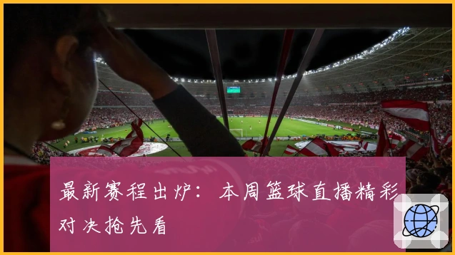 最新赛程出炉:本周篮球直播精彩对决抢先看