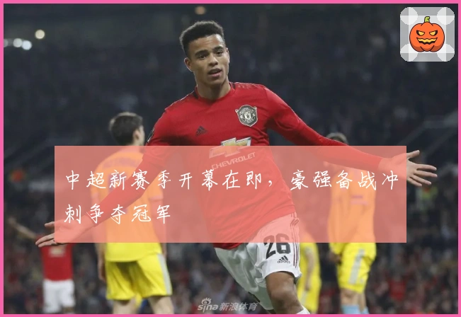 中超新赛季开幕在即,豪强备战冲刺争夺冠军